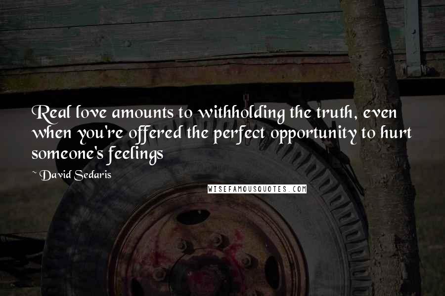 David Sedaris Quotes: Real love amounts to withholding the truth, even when you're offered the perfect opportunity to hurt someone's feelings