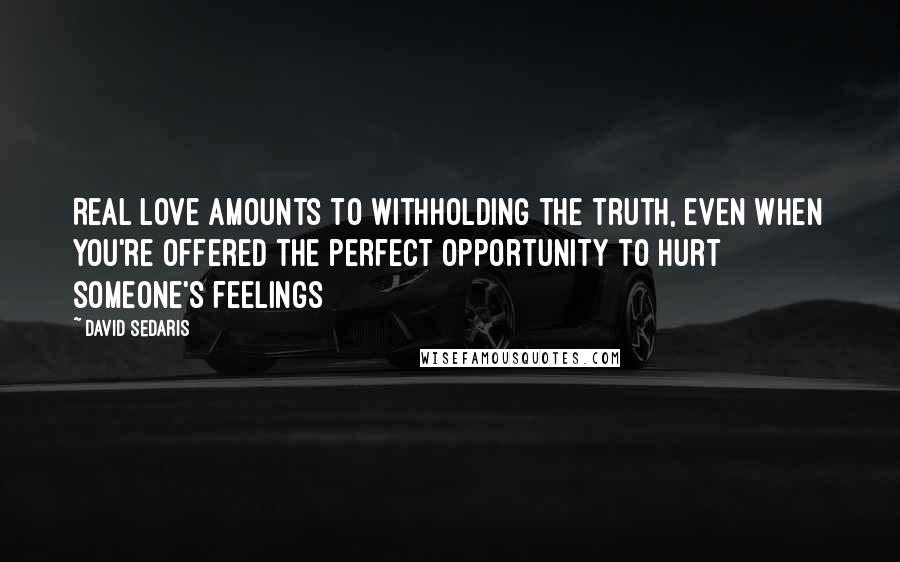 David Sedaris Quotes: Real love amounts to withholding the truth, even when you're offered the perfect opportunity to hurt someone's feelings