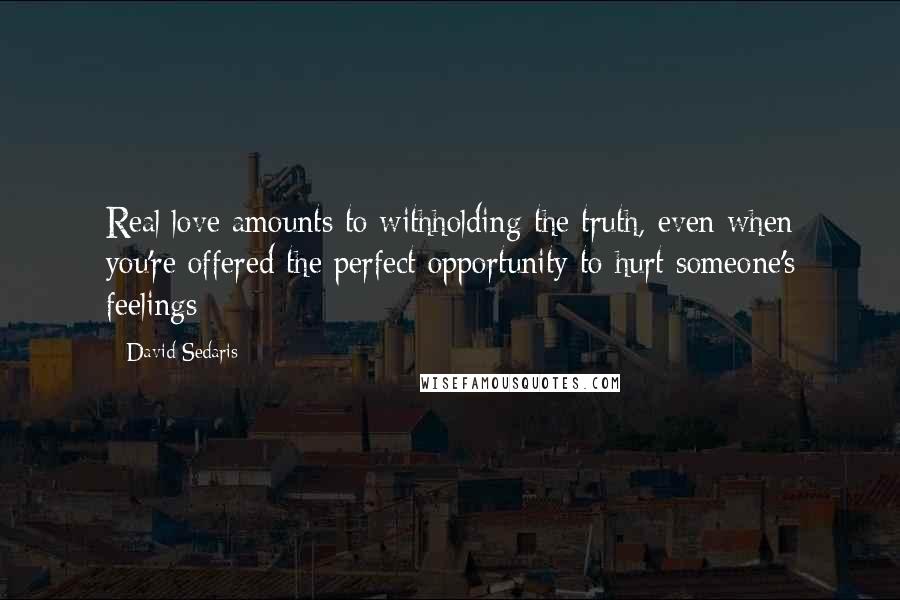 David Sedaris Quotes: Real love amounts to withholding the truth, even when you're offered the perfect opportunity to hurt someone's feelings