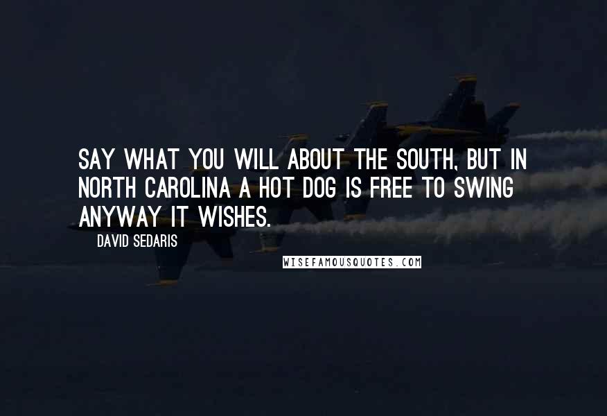 David Sedaris Quotes: Say what you will about the south, but in North Carolina a hot dog is free to swing anyway it wishes.