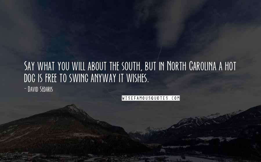 David Sedaris Quotes: Say what you will about the south, but in North Carolina a hot dog is free to swing anyway it wishes.