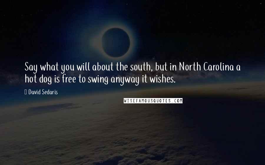 David Sedaris Quotes: Say what you will about the south, but in North Carolina a hot dog is free to swing anyway it wishes.
