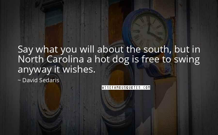 David Sedaris Quotes: Say what you will about the south, but in North Carolina a hot dog is free to swing anyway it wishes.