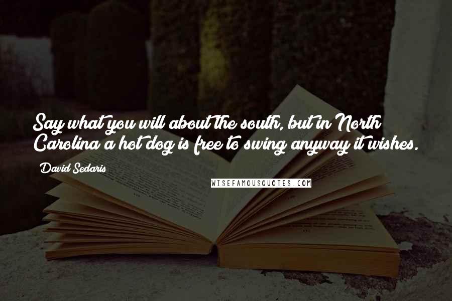 David Sedaris Quotes: Say what you will about the south, but in North Carolina a hot dog is free to swing anyway it wishes.