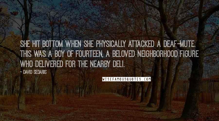 David Sedaris Quotes: She hit bottom when she physically attacked a deaf-mute. This was a boy of fourteen, a beloved neighborhood figure who delivered for the nearby deli.
