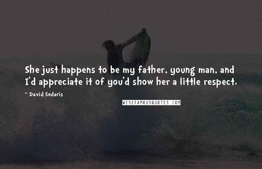 David Sedaris Quotes: She just happens to be my father, young man, and I'd appreciate it of you'd show her a little respect.