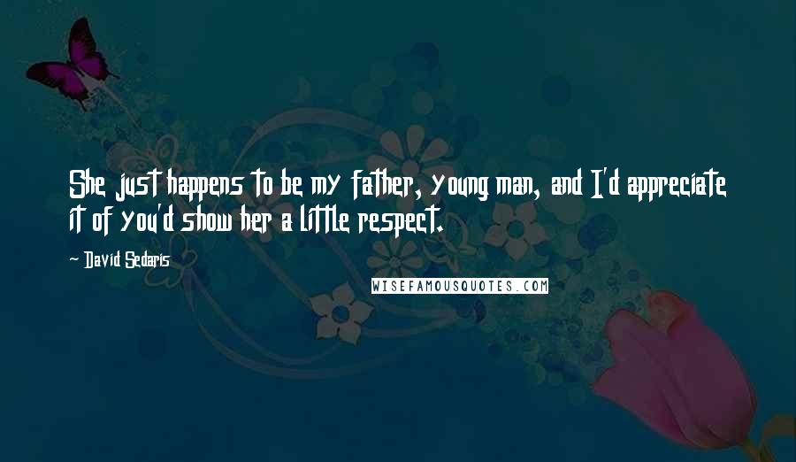 David Sedaris Quotes: She just happens to be my father, young man, and I'd appreciate it of you'd show her a little respect.