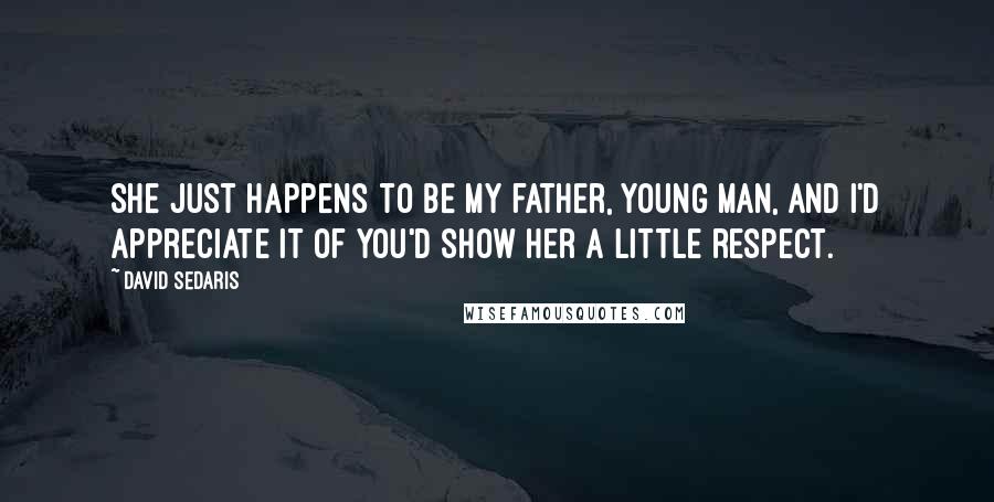 David Sedaris Quotes: She just happens to be my father, young man, and I'd appreciate it of you'd show her a little respect.