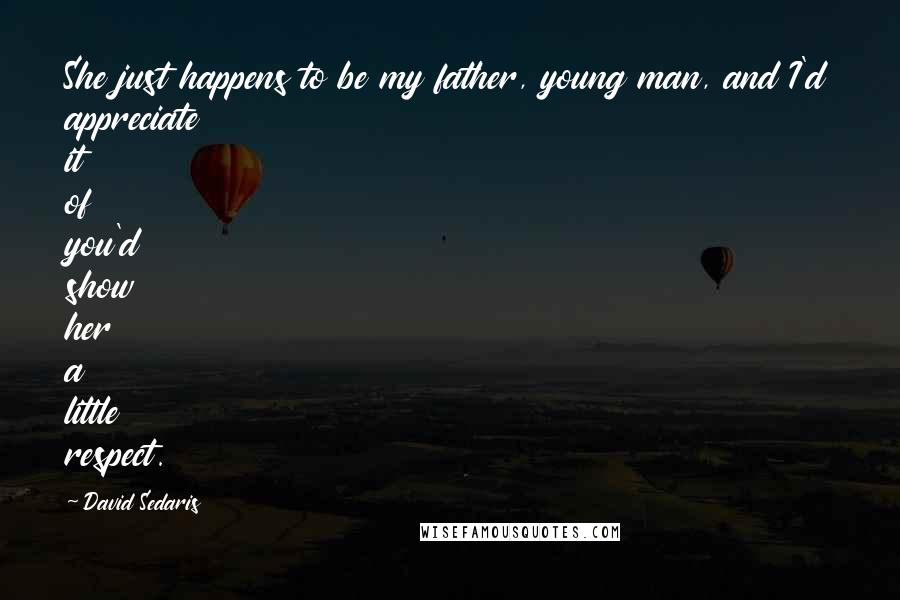 David Sedaris Quotes: She just happens to be my father, young man, and I'd appreciate it of you'd show her a little respect.