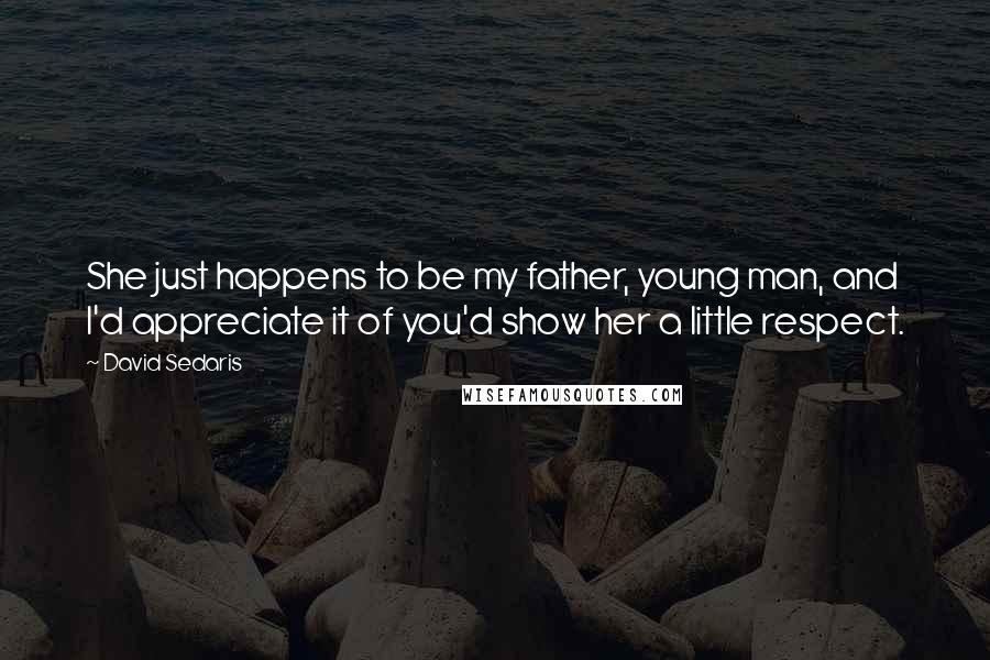 David Sedaris Quotes: She just happens to be my father, young man, and I'd appreciate it of you'd show her a little respect.