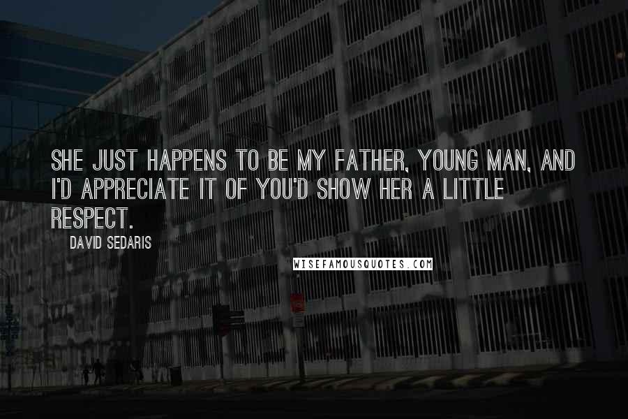 David Sedaris Quotes: She just happens to be my father, young man, and I'd appreciate it of you'd show her a little respect.