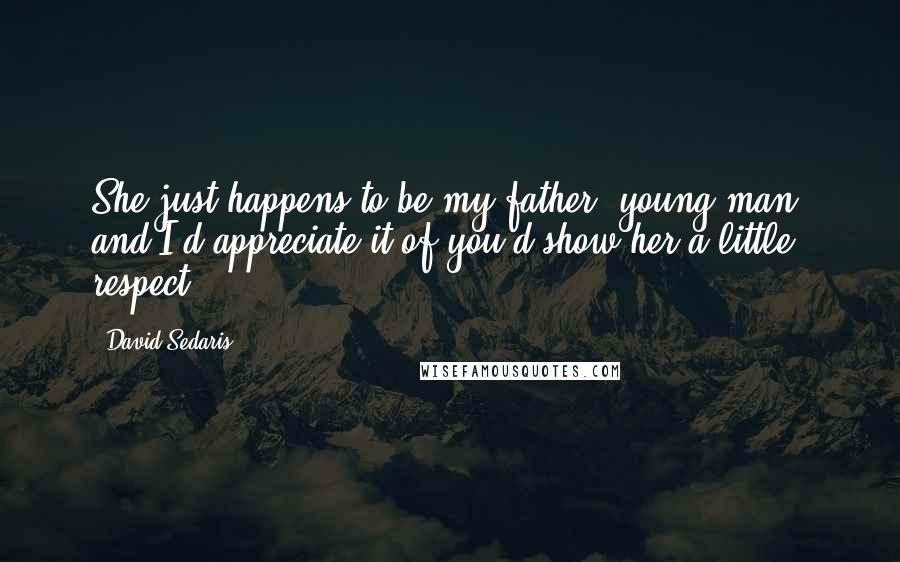 David Sedaris Quotes: She just happens to be my father, young man, and I'd appreciate it of you'd show her a little respect.