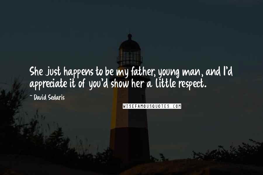 David Sedaris Quotes: She just happens to be my father, young man, and I'd appreciate it of you'd show her a little respect.