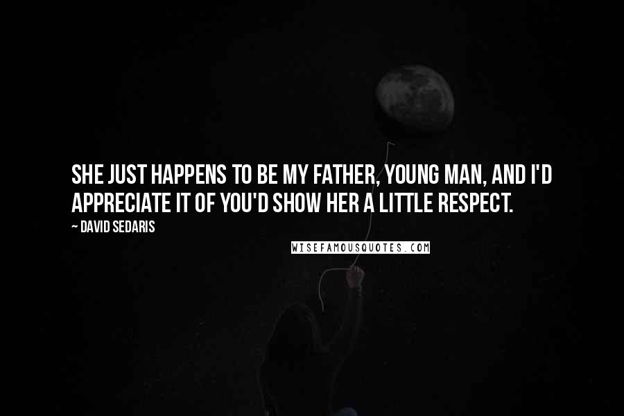 David Sedaris Quotes: She just happens to be my father, young man, and I'd appreciate it of you'd show her a little respect.