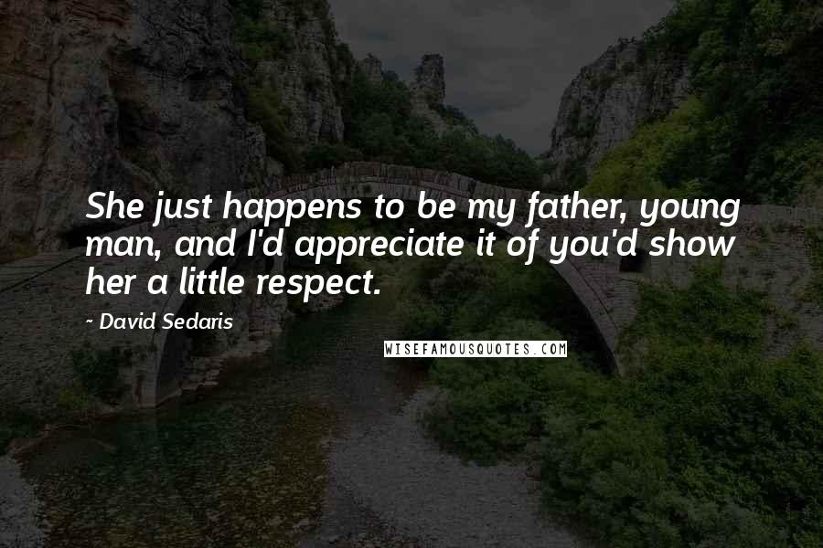 David Sedaris Quotes: She just happens to be my father, young man, and I'd appreciate it of you'd show her a little respect.