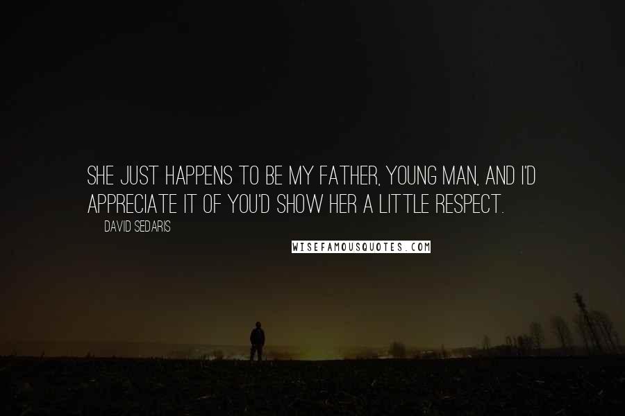 David Sedaris Quotes: She just happens to be my father, young man, and I'd appreciate it of you'd show her a little respect.