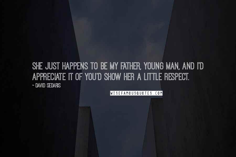 David Sedaris Quotes: She just happens to be my father, young man, and I'd appreciate it of you'd show her a little respect.