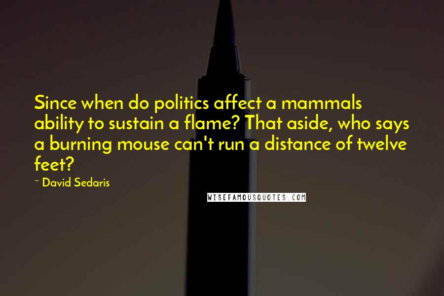 David Sedaris Quotes: Since when do politics affect a mammals ability to sustain a flame? That aside, who says a burning mouse can't run a distance of twelve feet?