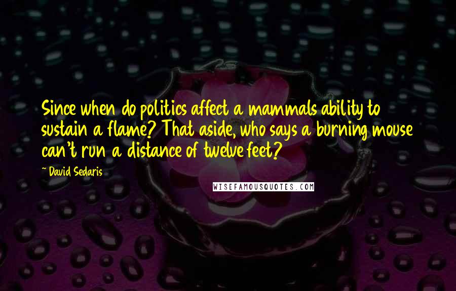 David Sedaris Quotes: Since when do politics affect a mammals ability to sustain a flame? That aside, who says a burning mouse can't run a distance of twelve feet?