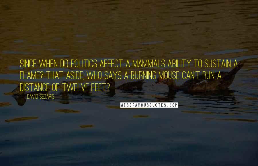 David Sedaris Quotes: Since when do politics affect a mammals ability to sustain a flame? That aside, who says a burning mouse can't run a distance of twelve feet?