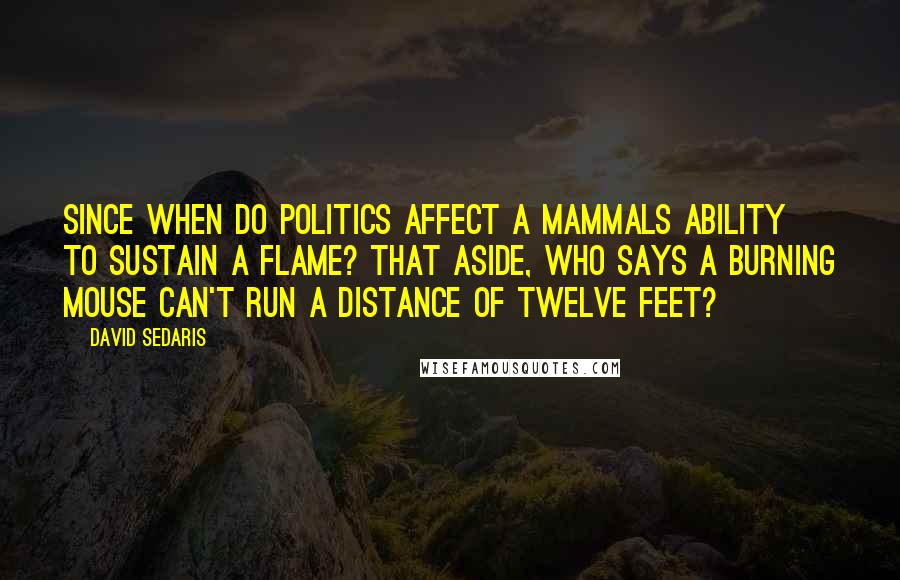 David Sedaris Quotes: Since when do politics affect a mammals ability to sustain a flame? That aside, who says a burning mouse can't run a distance of twelve feet?