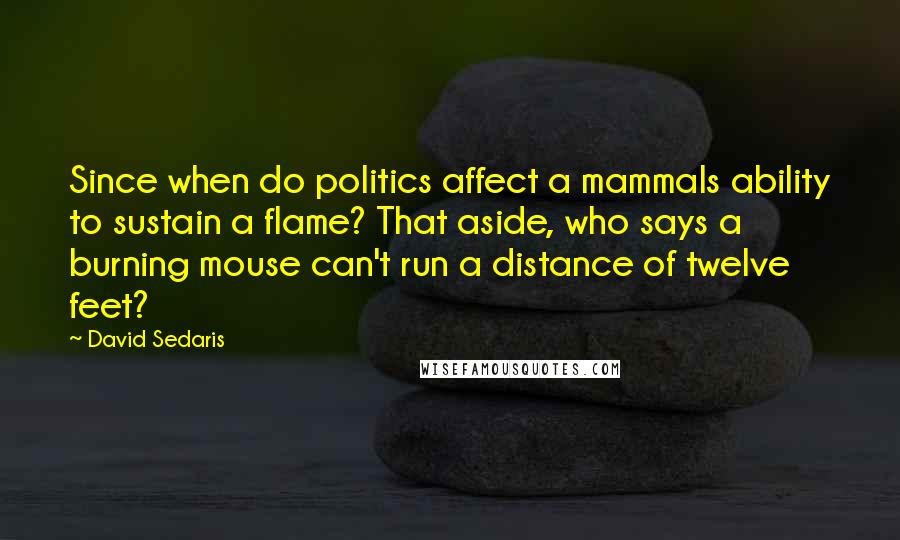 David Sedaris Quotes: Since when do politics affect a mammals ability to sustain a flame? That aside, who says a burning mouse can't run a distance of twelve feet?