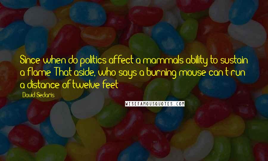 David Sedaris Quotes: Since when do politics affect a mammals ability to sustain a flame? That aside, who says a burning mouse can't run a distance of twelve feet?