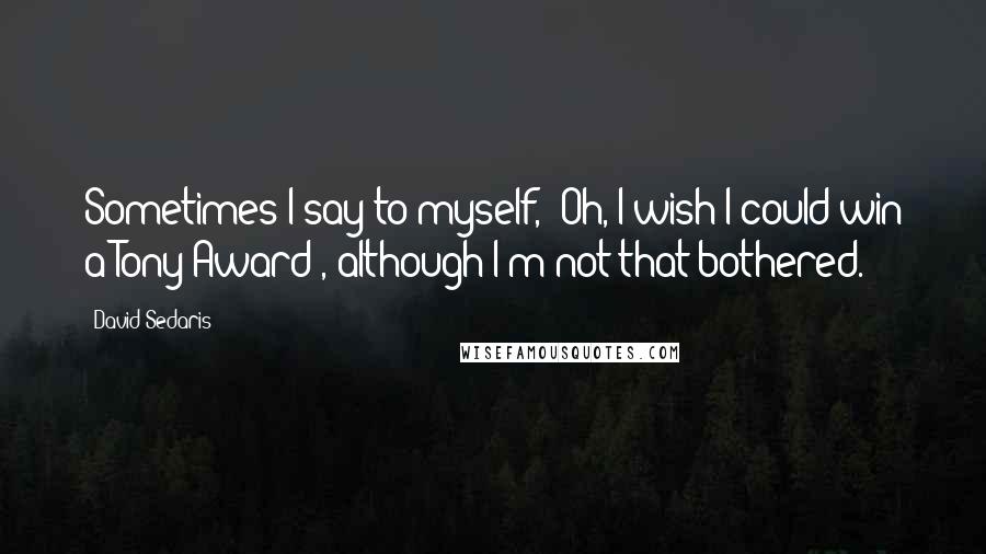 David Sedaris Quotes: Sometimes I say to myself, 'Oh, I wish I could win a Tony Award', although I'm not that bothered.