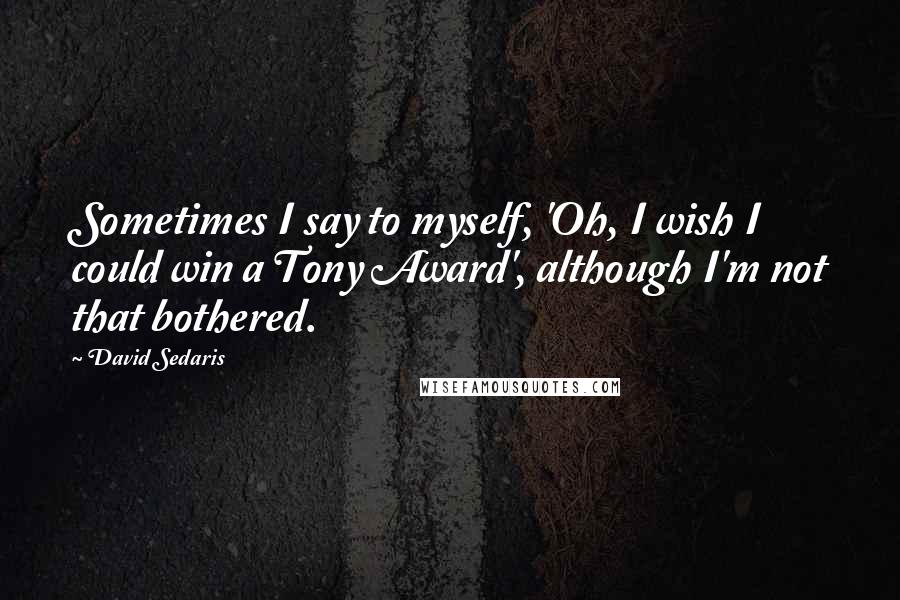 David Sedaris Quotes: Sometimes I say to myself, 'Oh, I wish I could win a Tony Award', although I'm not that bothered.