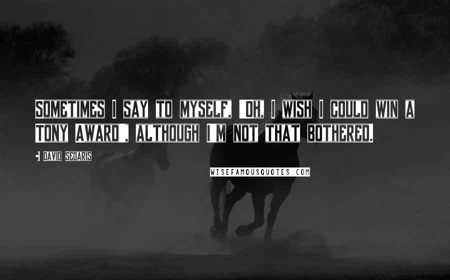 David Sedaris Quotes: Sometimes I say to myself, 'Oh, I wish I could win a Tony Award', although I'm not that bothered.