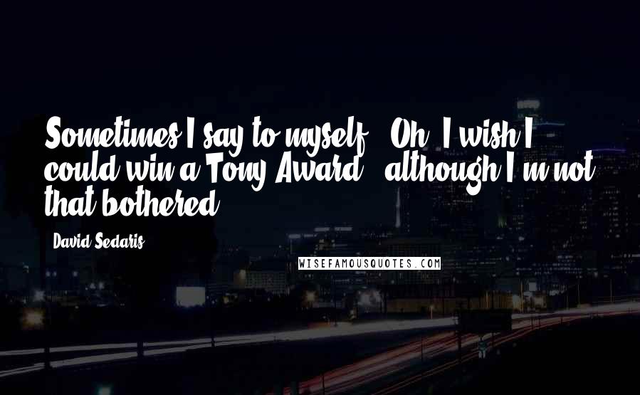 David Sedaris Quotes: Sometimes I say to myself, 'Oh, I wish I could win a Tony Award', although I'm not that bothered.