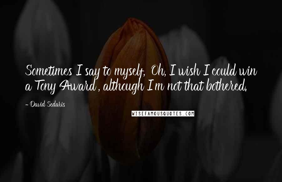 David Sedaris Quotes: Sometimes I say to myself, 'Oh, I wish I could win a Tony Award', although I'm not that bothered.