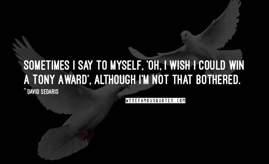 David Sedaris Quotes: Sometimes I say to myself, 'Oh, I wish I could win a Tony Award', although I'm not that bothered.