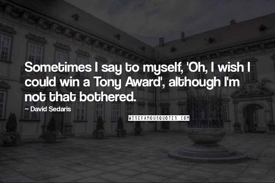 David Sedaris Quotes: Sometimes I say to myself, 'Oh, I wish I could win a Tony Award', although I'm not that bothered.