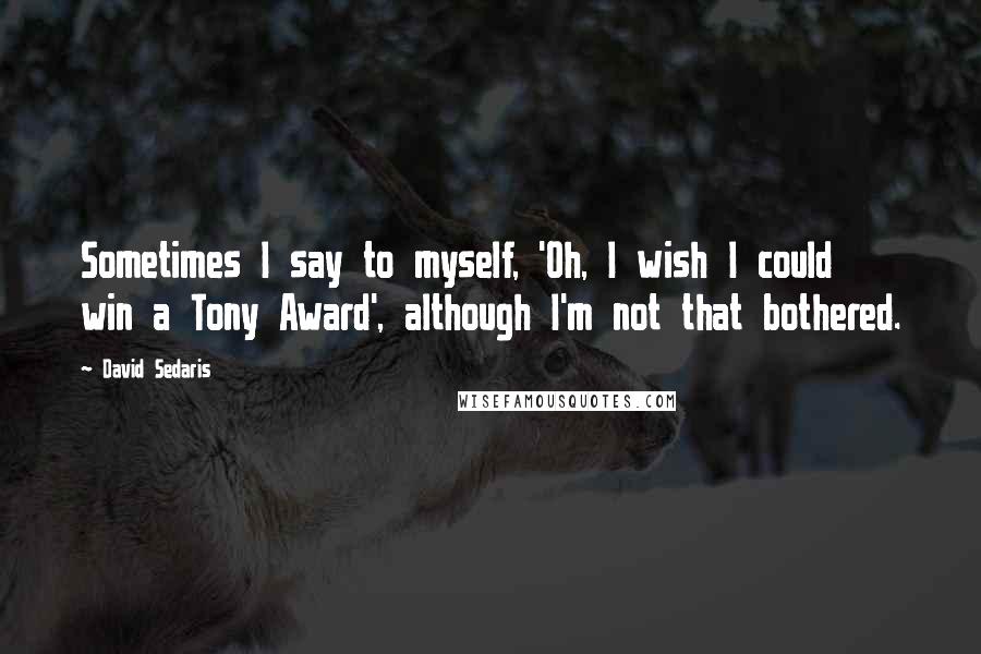 David Sedaris Quotes: Sometimes I say to myself, 'Oh, I wish I could win a Tony Award', although I'm not that bothered.