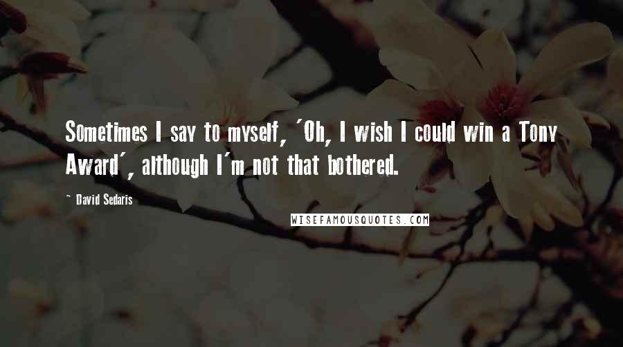 David Sedaris Quotes: Sometimes I say to myself, 'Oh, I wish I could win a Tony Award', although I'm not that bothered.