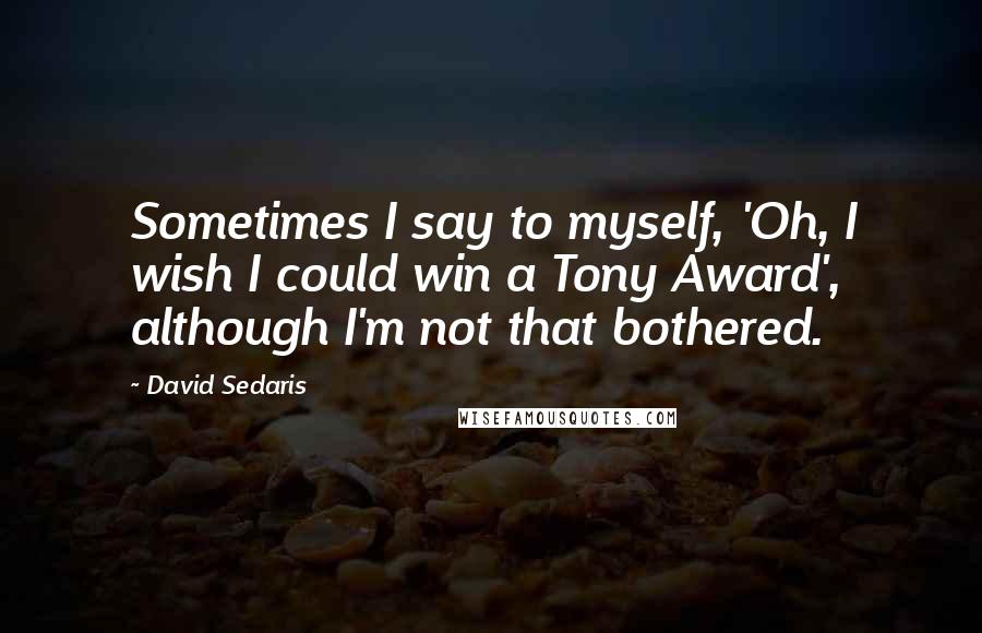 David Sedaris Quotes: Sometimes I say to myself, 'Oh, I wish I could win a Tony Award', although I'm not that bothered.