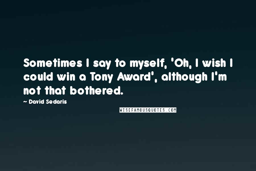 David Sedaris Quotes: Sometimes I say to myself, 'Oh, I wish I could win a Tony Award', although I'm not that bothered.