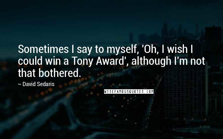 David Sedaris Quotes: Sometimes I say to myself, 'Oh, I wish I could win a Tony Award', although I'm not that bothered.