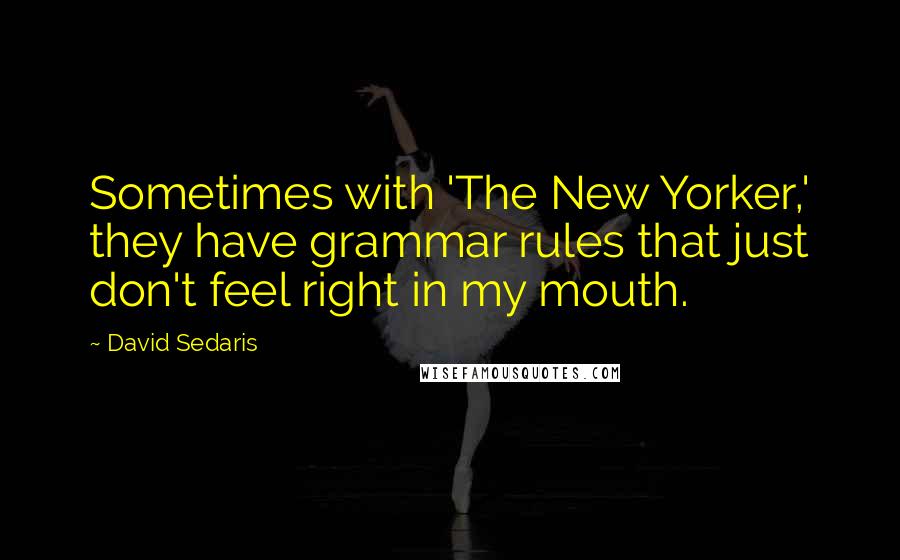 David Sedaris Quotes: Sometimes with 'The New Yorker,' they have grammar rules that just don't feel right in my mouth.