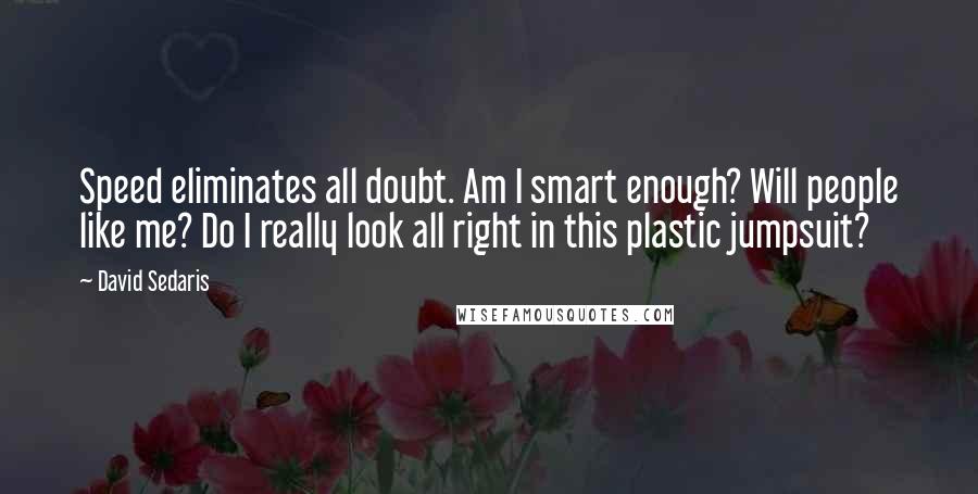 David Sedaris Quotes: Speed eliminates all doubt. Am I smart enough? Will people like me? Do I really look all right in this plastic jumpsuit?