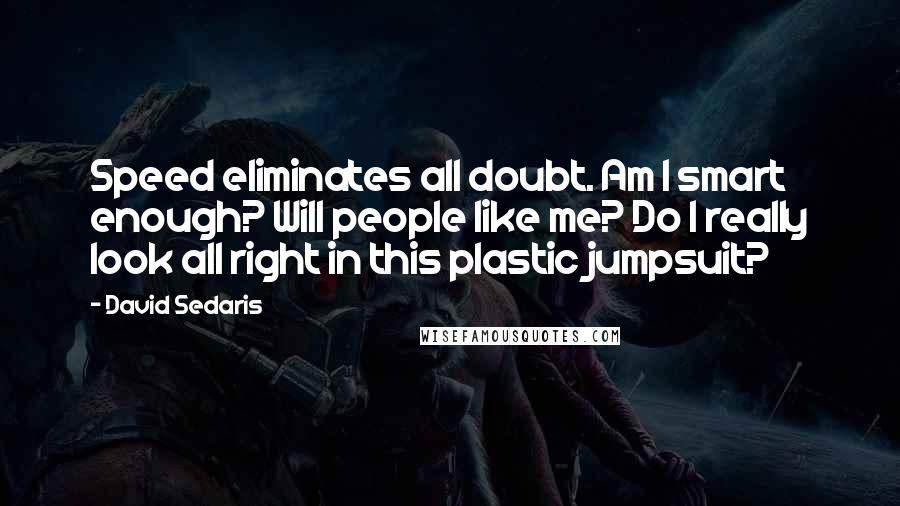 David Sedaris Quotes: Speed eliminates all doubt. Am I smart enough? Will people like me? Do I really look all right in this plastic jumpsuit?