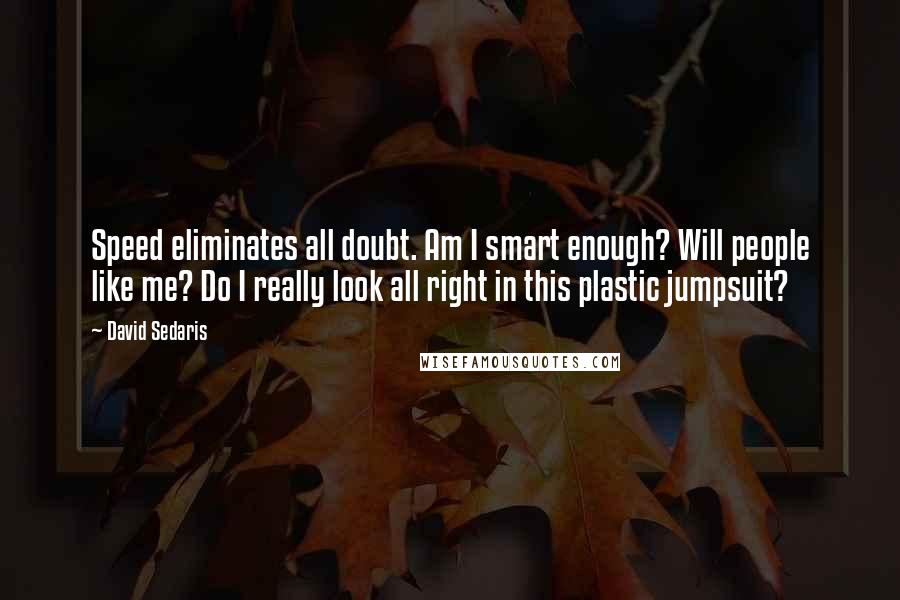 David Sedaris Quotes: Speed eliminates all doubt. Am I smart enough? Will people like me? Do I really look all right in this plastic jumpsuit?