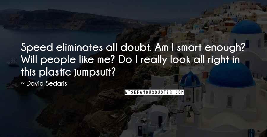 David Sedaris Quotes: Speed eliminates all doubt. Am I smart enough? Will people like me? Do I really look all right in this plastic jumpsuit?