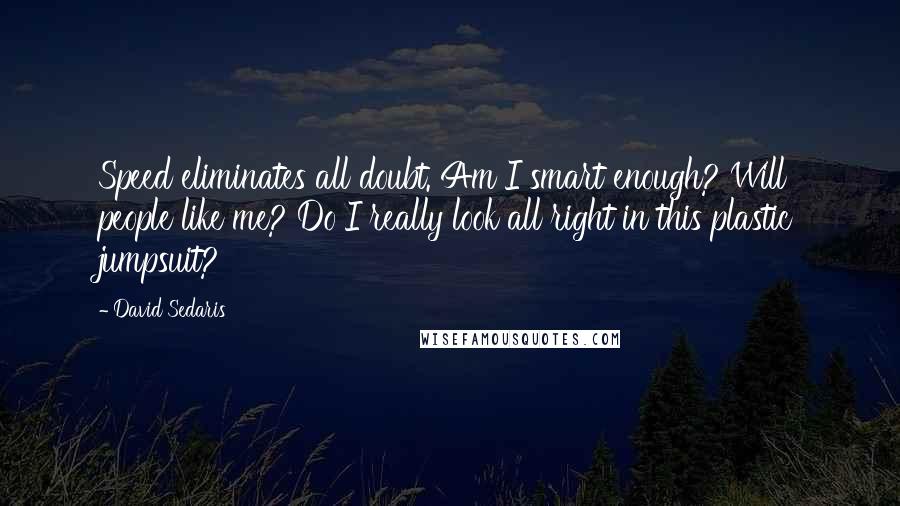 David Sedaris Quotes: Speed eliminates all doubt. Am I smart enough? Will people like me? Do I really look all right in this plastic jumpsuit?