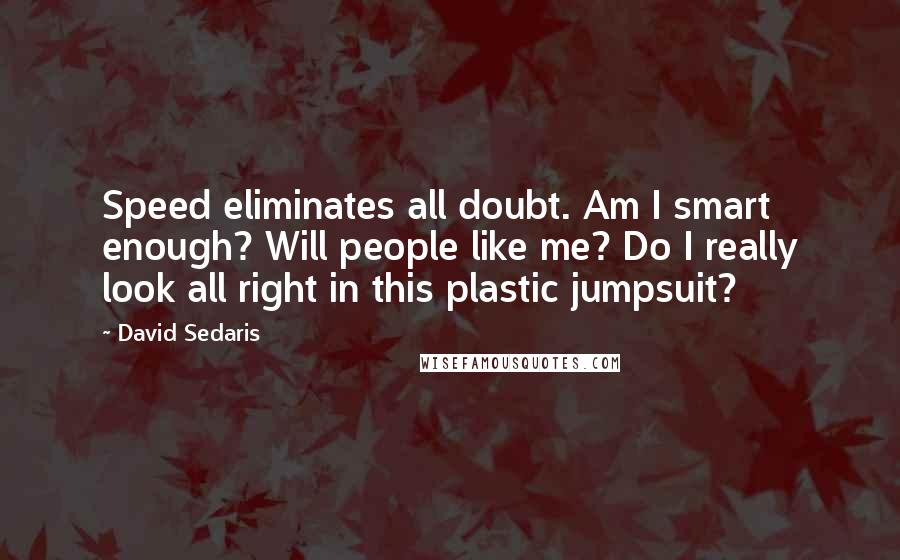 David Sedaris Quotes: Speed eliminates all doubt. Am I smart enough? Will people like me? Do I really look all right in this plastic jumpsuit?