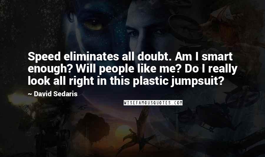 David Sedaris Quotes: Speed eliminates all doubt. Am I smart enough? Will people like me? Do I really look all right in this plastic jumpsuit?