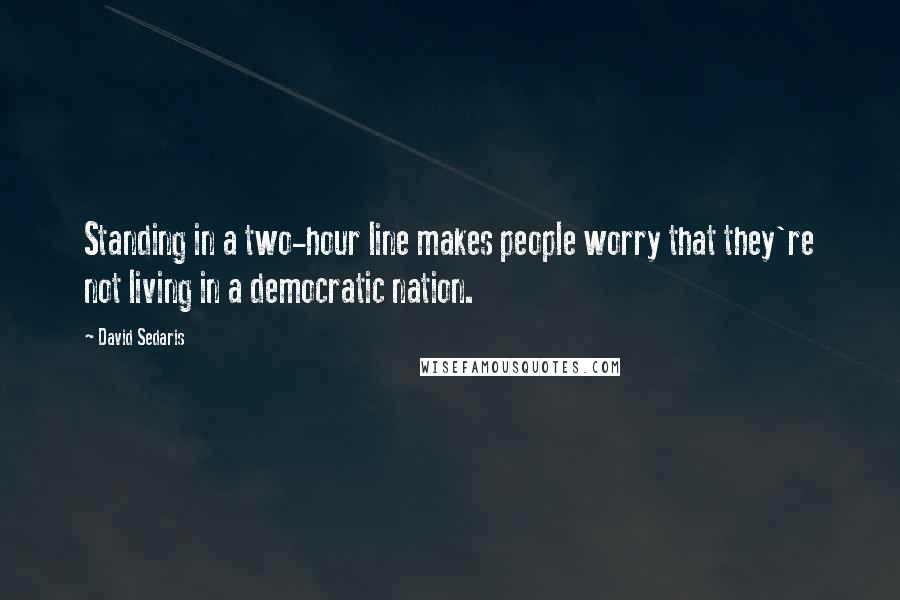 David Sedaris Quotes: Standing in a two-hour line makes people worry that they're not living in a democratic nation.
