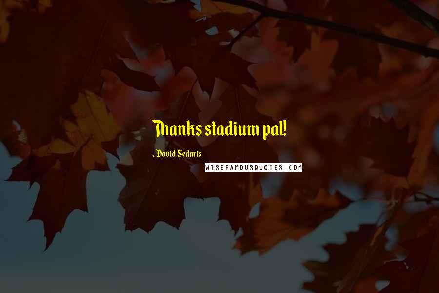 David Sedaris Quotes: Thanks stadium pal!