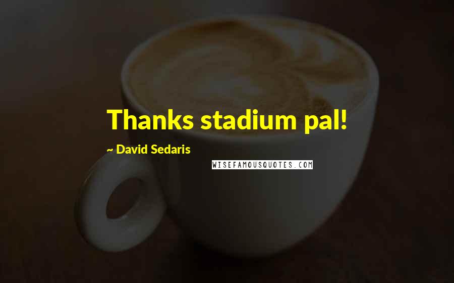 David Sedaris Quotes: Thanks stadium pal!